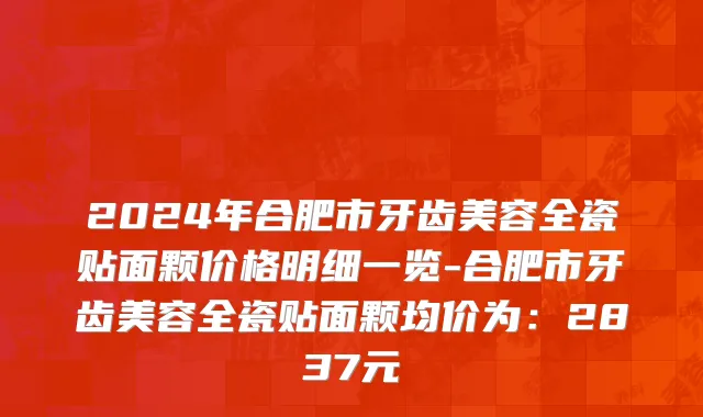 2024年合肥市牙齿美容全瓷贴面颗价格明细一览-合肥市牙齿美容全瓷贴面颗均价为：2837元