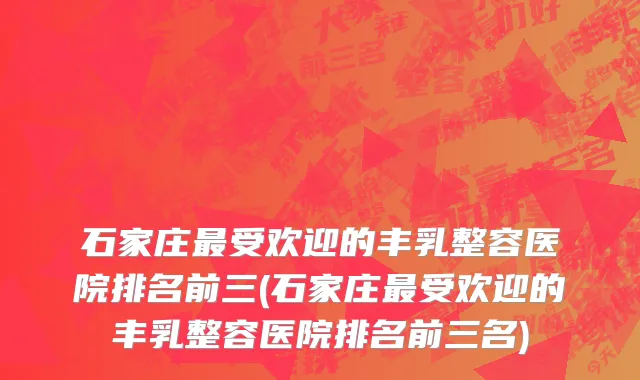 石家庄最受欢迎的丰乳整容医院排名前三(石家庄最受欢迎的丰乳整容医院排名前三名)