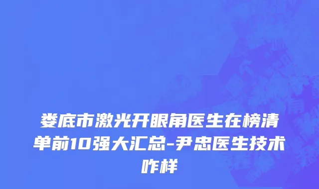娄底市激光开眼角医生在榜清单前10强大汇总-尹忠医生技术咋样