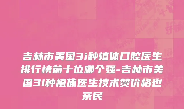 吉林市美国3i种植体口腔医生排行榜前十位哪个强-吉林市美国3i种植体医生技术赞价格也亲民