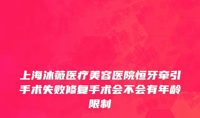 上海沐薇医疗美容医院恒牙牵引手术失败修复手术会不会有年龄限制