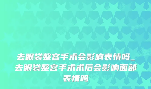 去眼袋整容手术会影响表情吗_去眼袋整容手术术后会影响面部表情吗