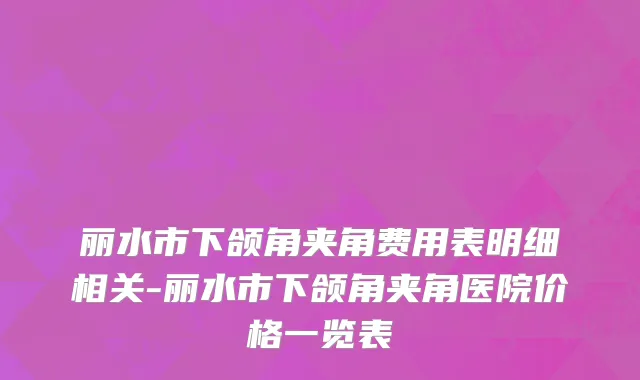 丽水市下颌角夹角费用表明细相关-丽水市下颌角夹角医院价格一览表