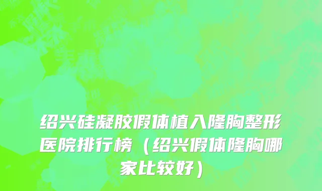 绍兴硅凝胶假体植入隆胸整形医院排行榜（绍兴假体隆胸哪家比较好）