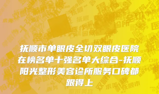 抚顺市单眼皮全切双眼皮医院在榜名单十强名单大综合-抚顺阳光整形美容诊所服务口碑都跟得上