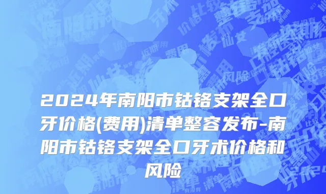 2024年南阳市钴铬支架全口牙价格(费用)清单整容发布-南阳市钴铬支架全口牙术价格和风险