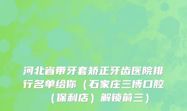 河北省带牙套矫正牙齿医院排行名单给你（石家庄三博口腔（保利店）解锁前三）