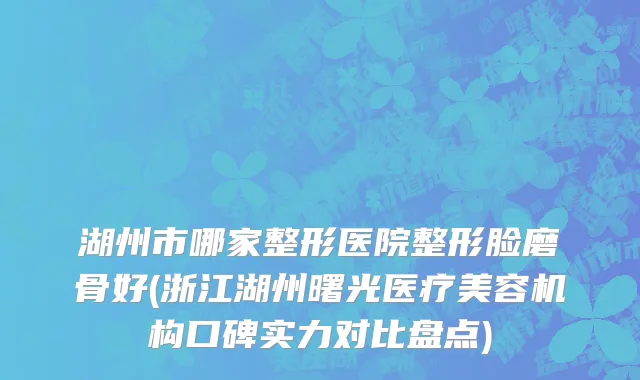 湖州市哪家整形医院整形脸磨骨好(浙江湖州曙光医疗美容机构口碑实力对比盘点)