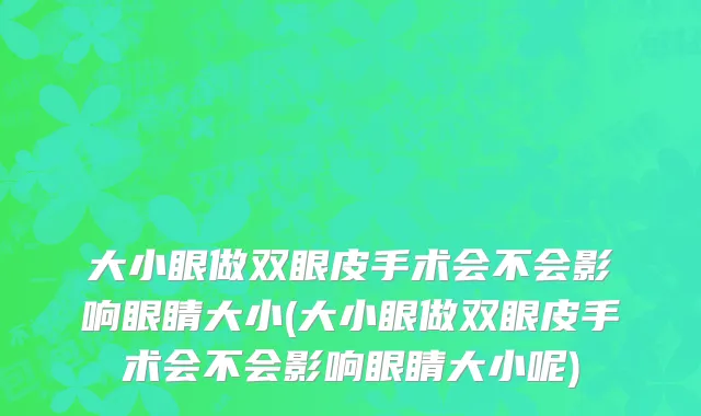 大小眼做双眼皮手术会不会影响眼睛大小(大小眼做双眼皮手术会不会影响眼睛大小呢)