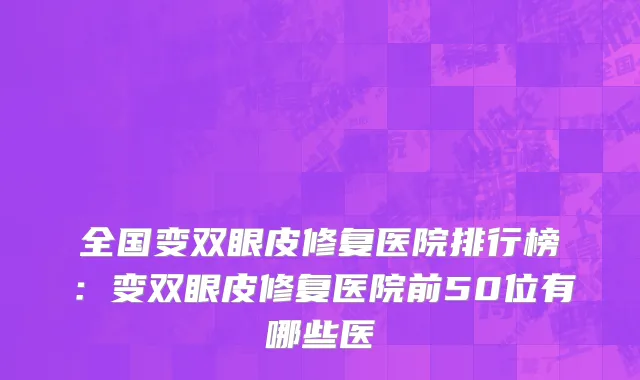 全国变双眼皮修复医院排行榜：变双眼皮修复医院前50位有哪些医