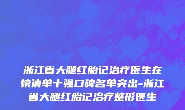 浙江省大腿红胎记治疗医生在榜清单十强口碑名单突出-浙江省大腿红胎记治疗整形医生