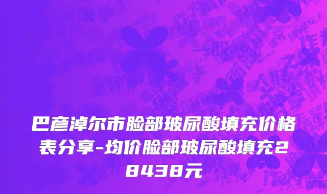 巴彦淖尔市脸部玻尿酸填充价格表分享-均价脸部玻尿酸填充28438元