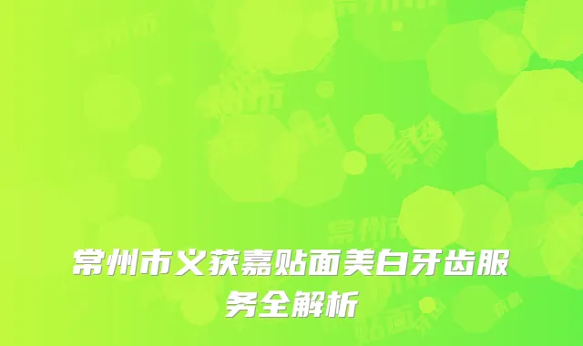 常州市义获嘉贴面美白牙齿服务全解析