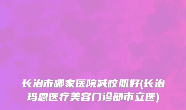 长治市哪家医院减咬肌好(长治玛恩医疗美容门诊部市立医)
