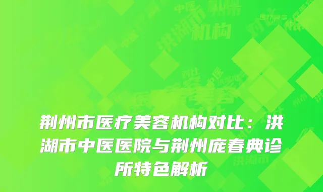 荆州市医疗美容机构对比：洪湖市中医医院与荆州庞春典诊所特色解析