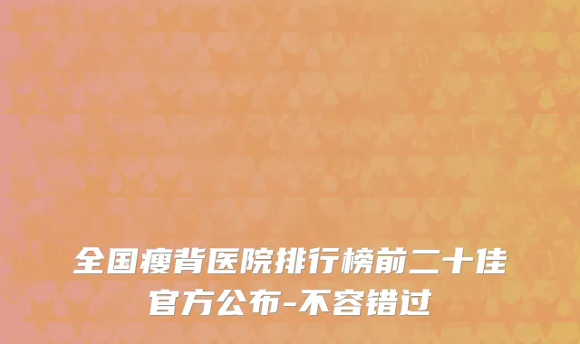 全国瘦背医院排行榜前二十佳官方公布-不容错过