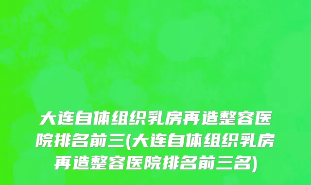 大连自体组织乳房再造整容医院排名前三(大连自体组织乳房再造整容医院排名前三名)