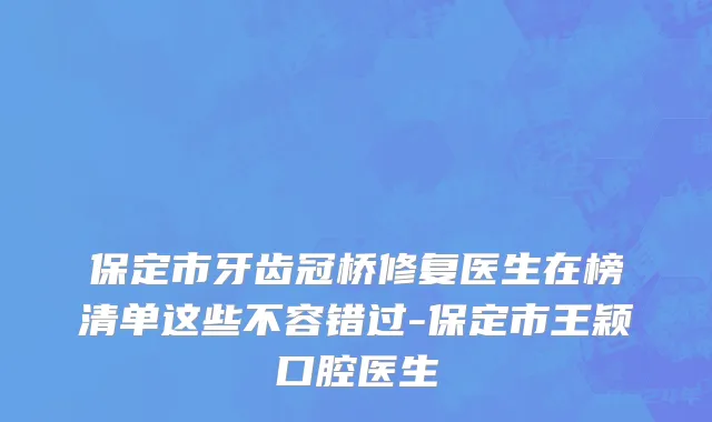 保定市牙齿冠桥修复医生在榜清单这些不容错过-保定市王颖口腔医生