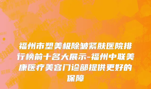 福州市塑美极除皱紧肤医院排行榜前十名大展示-福州中联美康医疗美容门诊部提供更好的保障