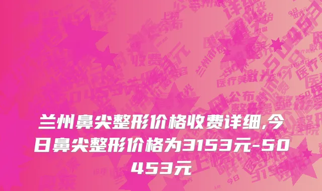 兰州鼻尖整形价格收费详细,今日鼻尖整形价格为3153元-50453元