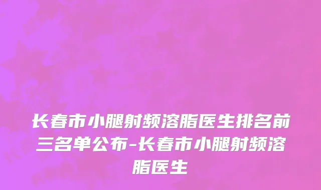 长春市小腿射频溶脂医生排名前三名单公布-长春市小腿射频溶脂医生
