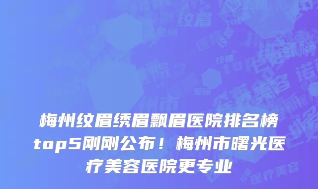 梅州纹眉绣眉飘眉医院排名榜top5刚刚公布!梅州市曙光医疗美容医院更专业