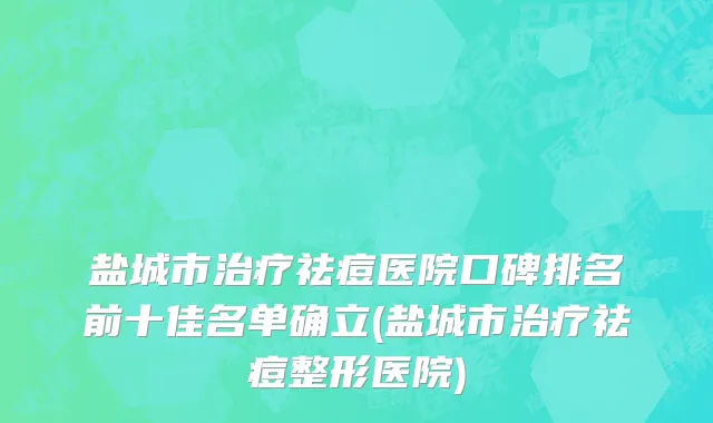 盐城市治疗祛痘医院口碑排名前十佳名单确立(盐城市治疗祛痘整形医院)