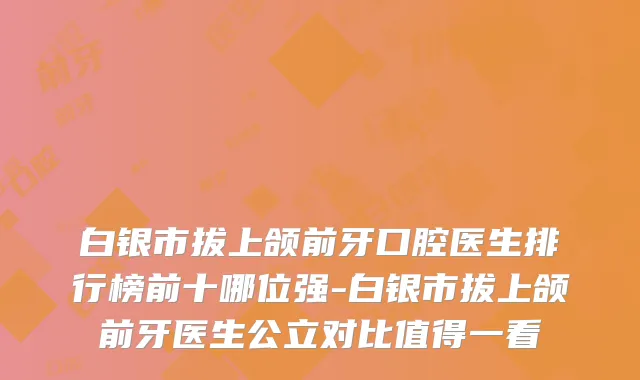 白银市拔上颌前牙口腔医生排行榜前十哪位强-白银市拔上颌前牙医生公立对比值得一看