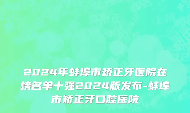 2024年蚌埠市矫正牙医院在榜名单十强2024版发布-蚌埠市矫正牙口腔医院