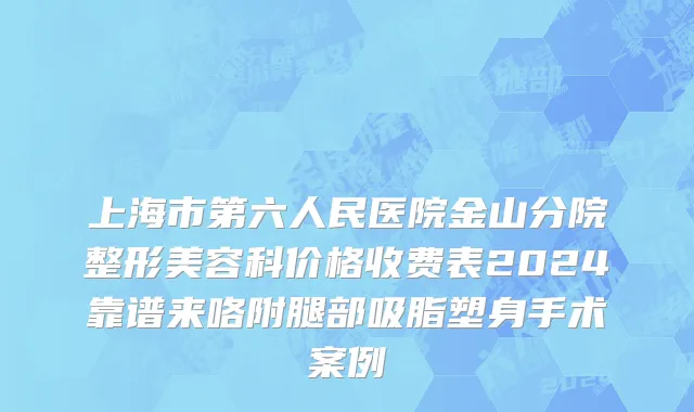 上海市第六人民医院金山分院整形美容科价格收费表2024靠谱来咯附腿部吸脂塑身手术案例