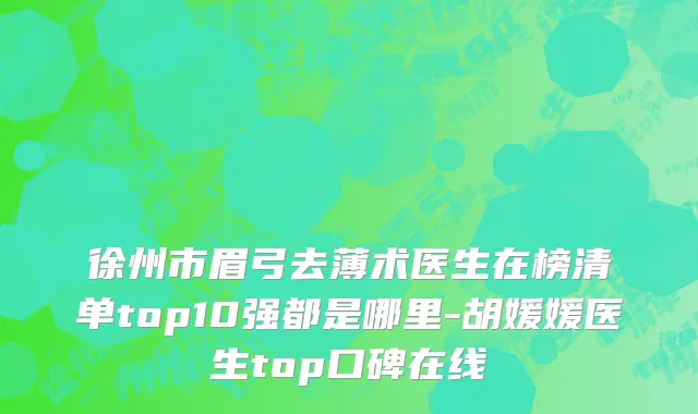 徐州市眉弓去薄术医生在榜清单top10强都是哪里-胡媛媛医生top口碑在线