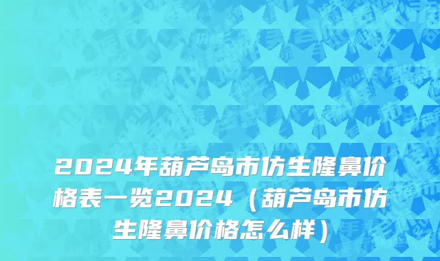 2024年葫芦岛市仿生隆鼻价格表一览2024（葫芦岛市仿生隆鼻价格怎么样）