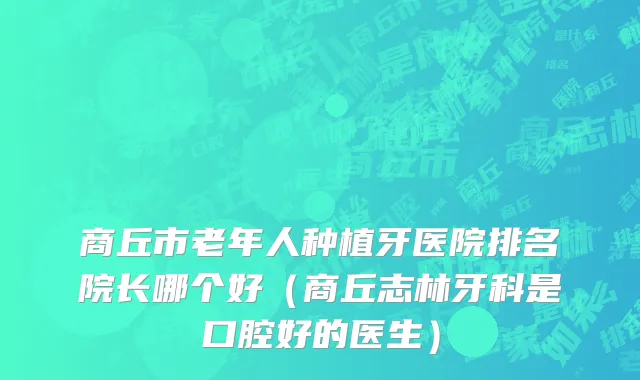 商丘市老年人种植牙医院排名院长哪个好（商丘志林牙科是口腔好的医生）
