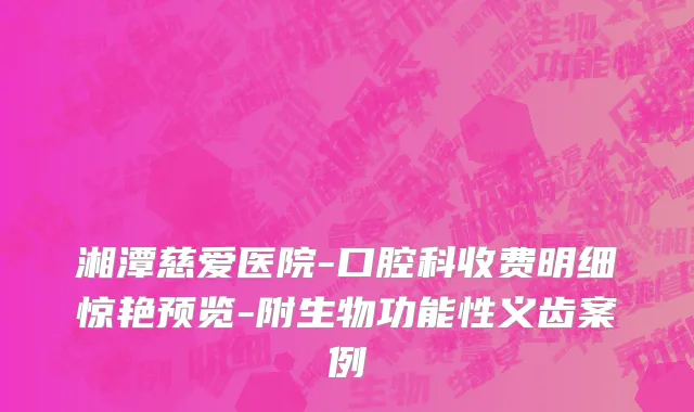 湘潭慈爱医院-口腔科收费明细惊艳预览-附生物功能性义齿案例