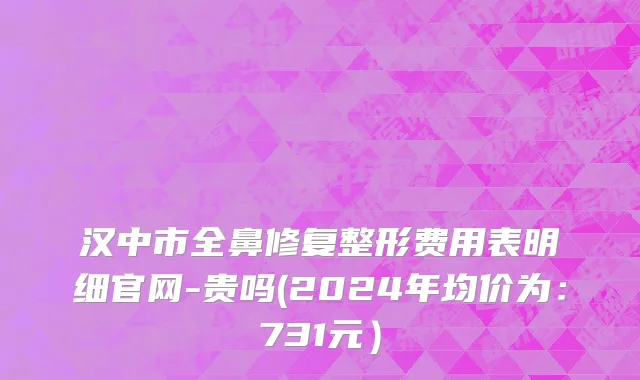 汉中市全鼻修复整形费用表明细官网-贵吗(2024年均价为：731元）