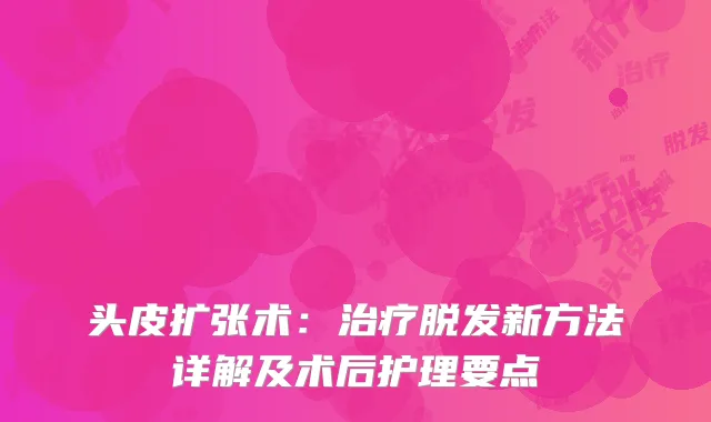 头皮扩张术：治疗脱发新方法详解及术后护理要点