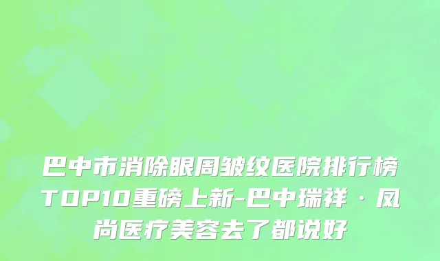 巴中市消除眼周皱纹医院排行榜TOP10重磅上新-巴中瑞祥·凤尚医疗美容去了都说好