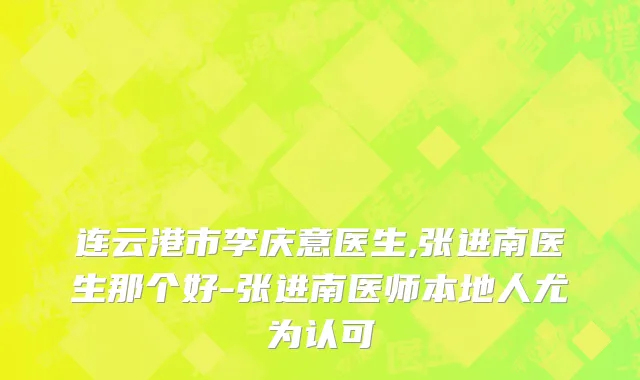 连云港市李庆意医生,张进南医生那个好-张进南医师本地人尤为认可