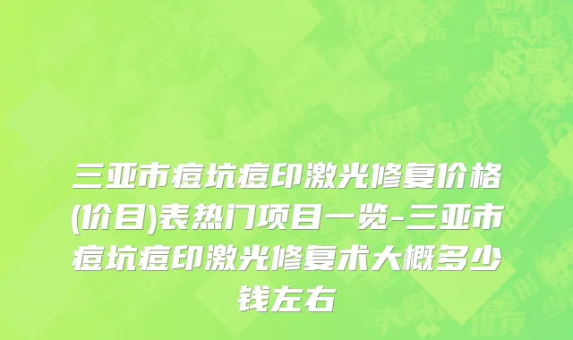 三亚市痘坑痘印激光修复价格(价目)表热门项目一览-三亚市痘坑痘印激光修复术大概多少钱左右