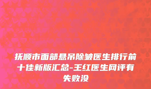 抚顺市面部悬吊除皱医生排行前十佳新版汇总-王红医生网评有失败没