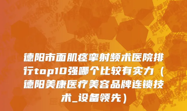 德阳市面肌痉挛射频术医院排行top10强哪个比较有实力（德阳美康医疗美容品牌连锁技术_设备领先）