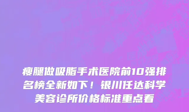 瘦腿做吸脂手术医院前10强排名榜全新如下！银川任达科学美容诊所价格标准重点看