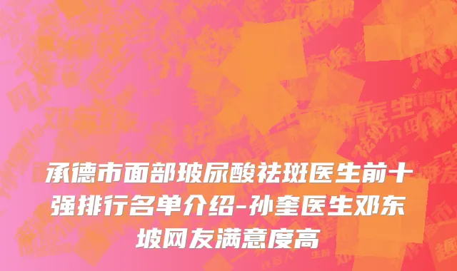 承德市面部玻尿酸祛斑医生前十强排行名单介绍-孙奎医生邓东坡网友满意度高