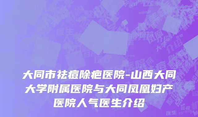 大同市祛痘除疤医院-山西大同大学附属医院与大同凤凰妇产医院人气医生介绍