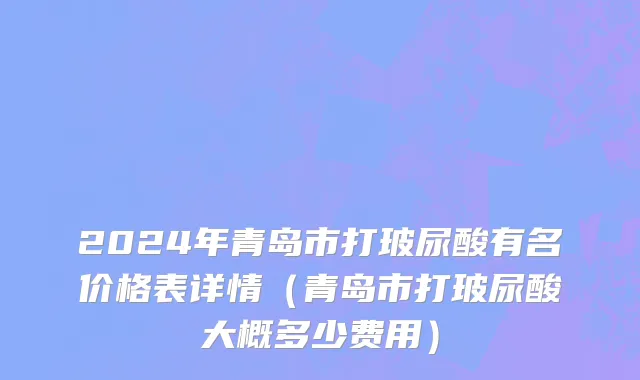 2024年青岛市打玻尿酸有名价格表详情（青岛市打玻尿酸大概多少费用）