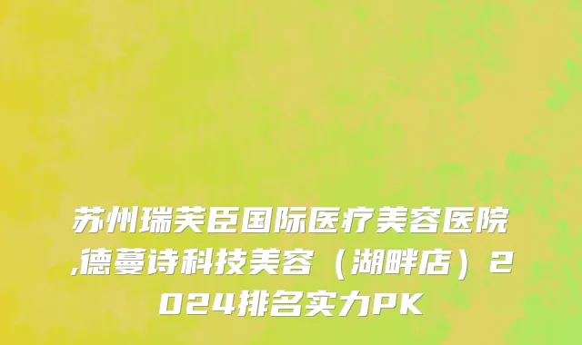 苏州瑞芙臣国际医疗美容医院,德蔓诗科技美容（湖畔店）2024排名实力PK