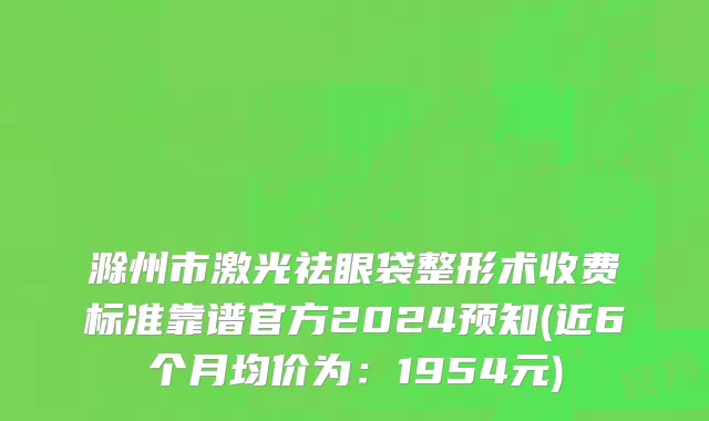滁州市激光祛眼袋整形术收费标准靠谱官方2024预知(近6个月均价为：1954元)