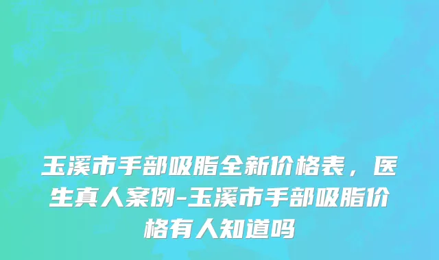 玉溪市手部吸脂全新价格表，医生真人案例-玉溪市手部吸脂价格有人知道吗