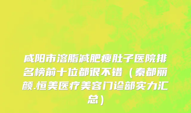 咸阳市溶脂减肥瘦肚子医院排名榜前十位都很不错（秦都丽颜.恒美医疗美容门诊部实力汇总）