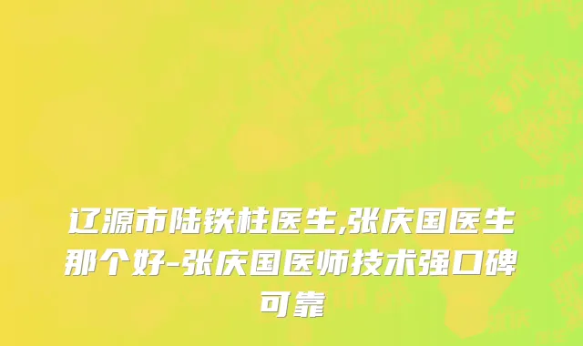 辽源市陆铁柱医生,张庆国医生那个好-张庆国医师技术强口碑可靠